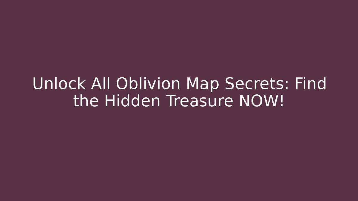 Unlock All Oblivion Map Secrets: Find the Hidden Treasure NOW!