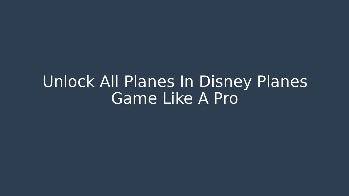Unlock All Planes In Disney Planes Game Like A Pro