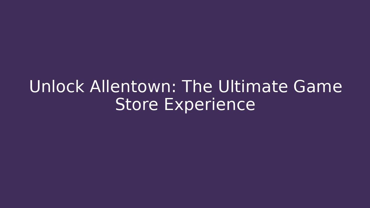 Unlock Allentown: The Ultimate Game Store Experience