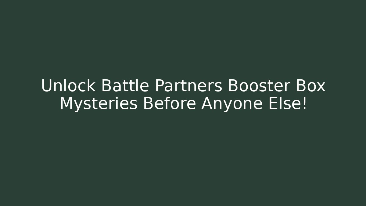 Unlock Battle Partners Booster Box Mysteries Before Anyone Else!