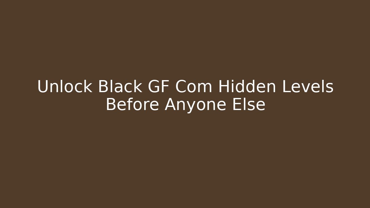 Unlock Black GF Com Hidden Levels Before Anyone Else