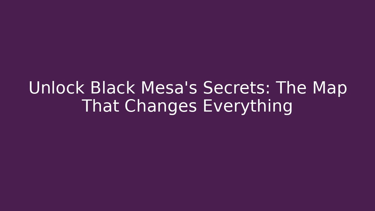 Unlock Black Mesa's Secrets: The Map That Changes Everything