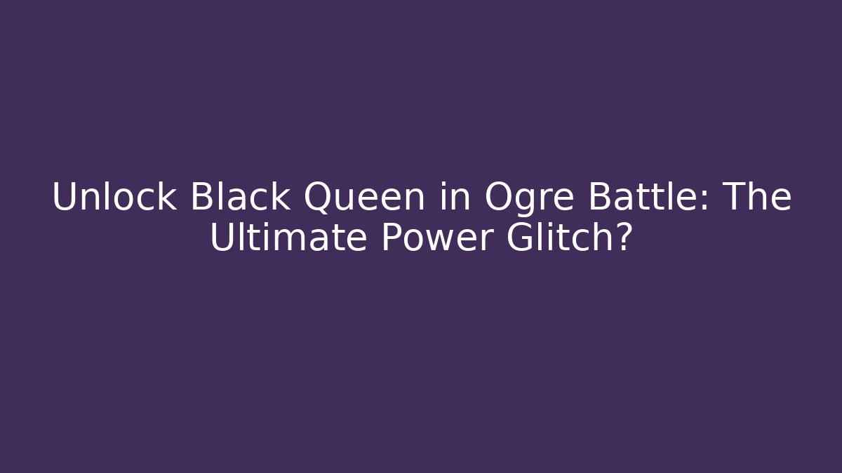 Unlock Black Queen in Ogre Battle: The Ultimate Power Glitch?