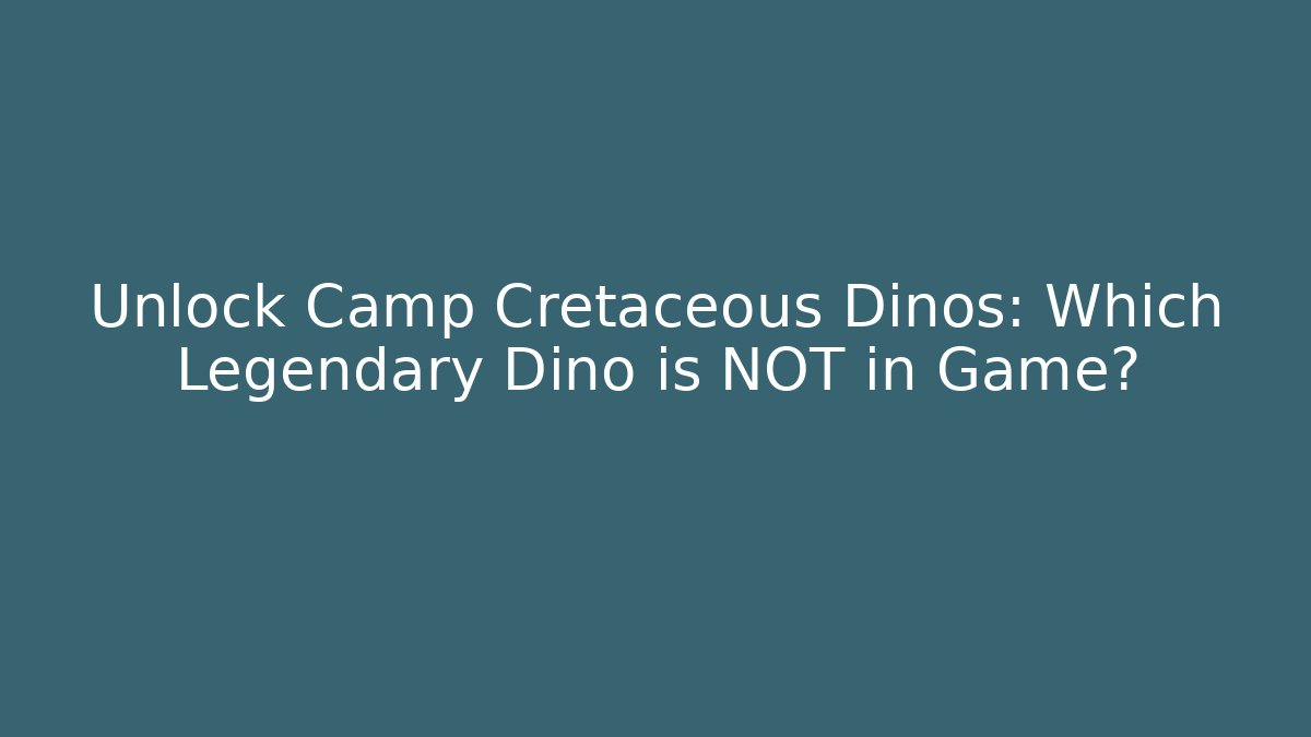 Unlock Camp Cretaceous Dinos: Which Legendary Dino is NOT in Game?