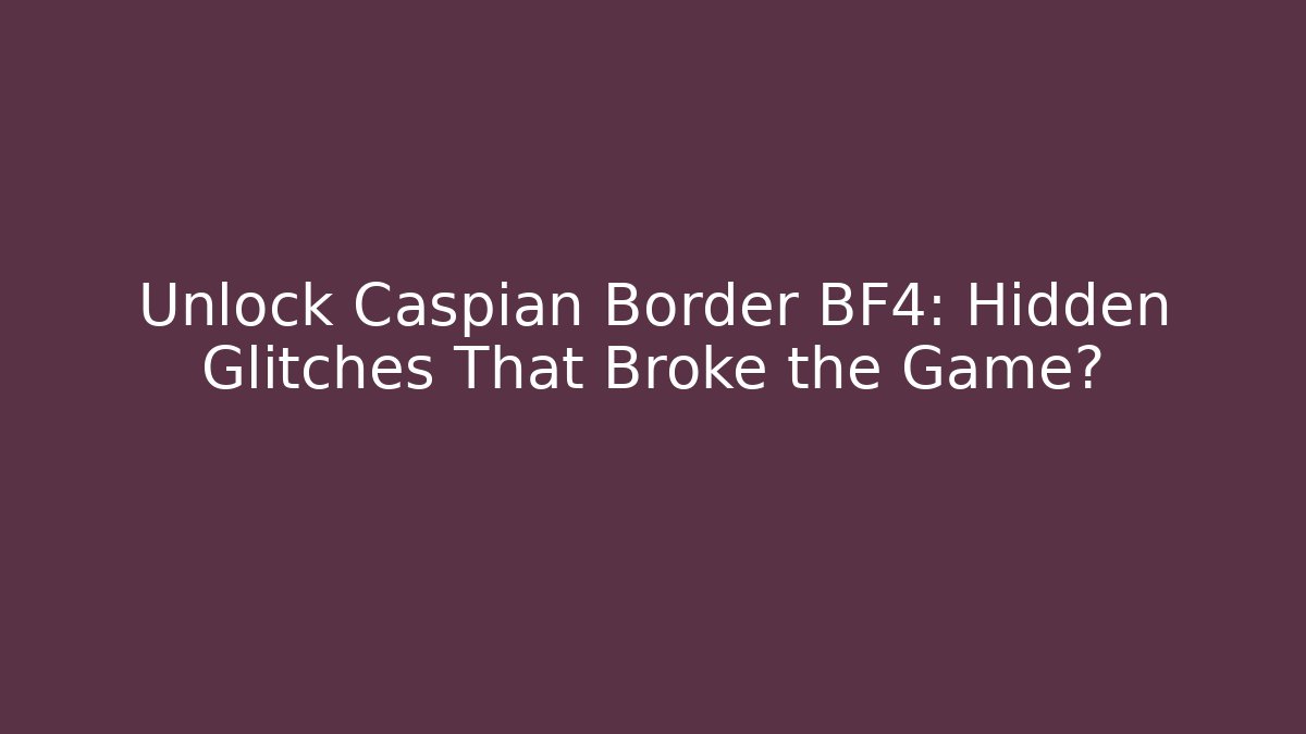 Unlock Caspian Border BF4: Hidden Glitches That Broke the Game?