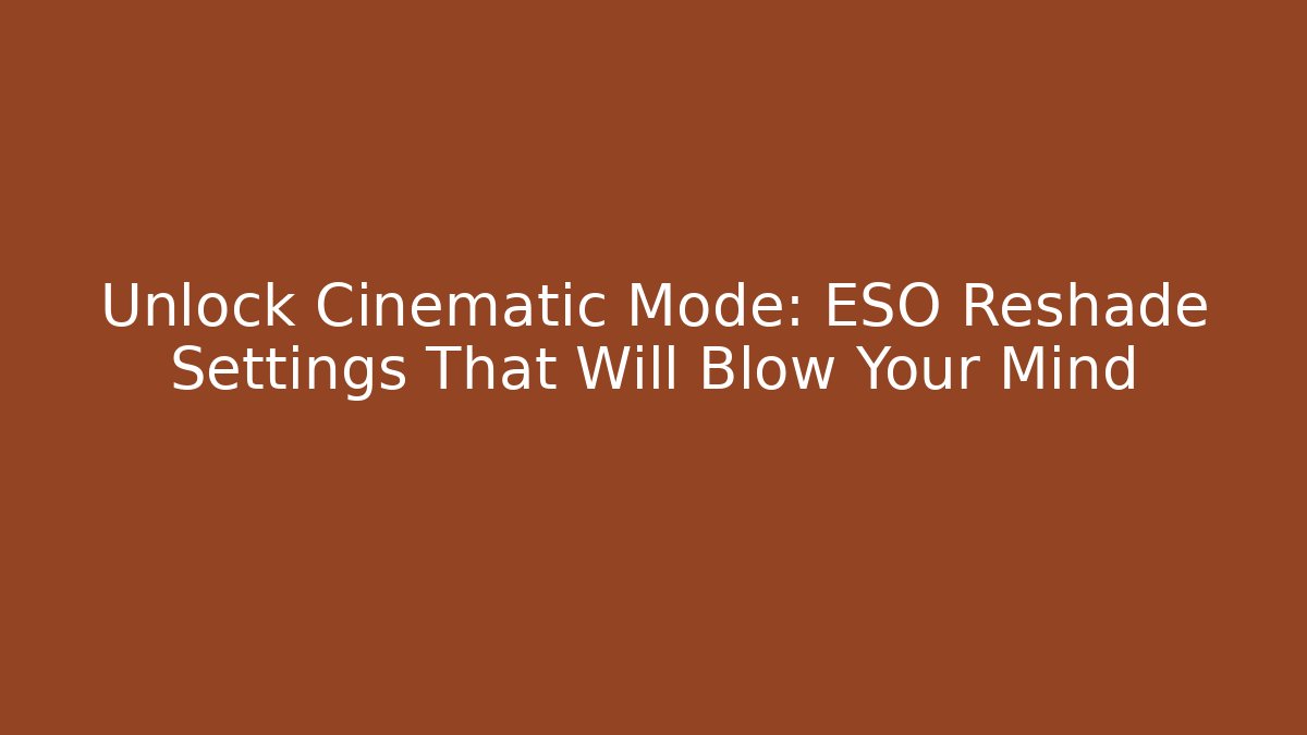 Unlock Cinematic Mode: ESO Reshade Settings That Will Blow Your Mind