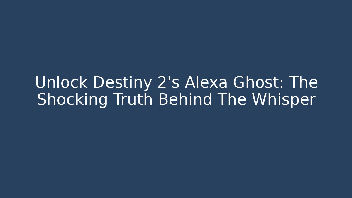 Unlock Destiny 2's Alexa Ghost: The Shocking Truth Behind The Whisper