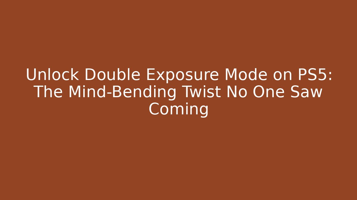 Unlock Double Exposure Mode on PS5: The Mind-Bending Twist No One Saw Coming