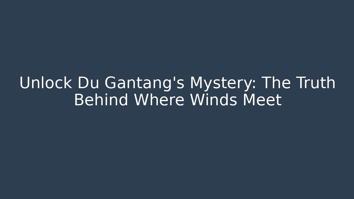 Unlock Du Gantang’s Mystery: The Truth Behind Where Winds Meet