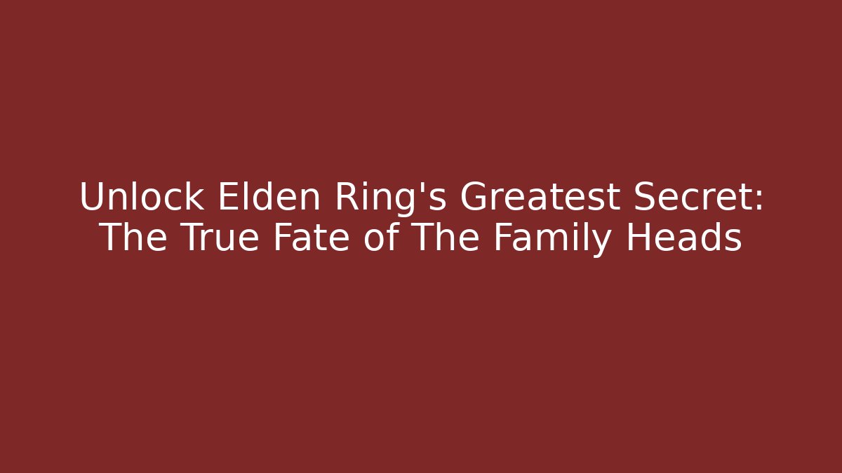 Unlock Elden Ring's Greatest Secret: The True Fate of The Family Heads