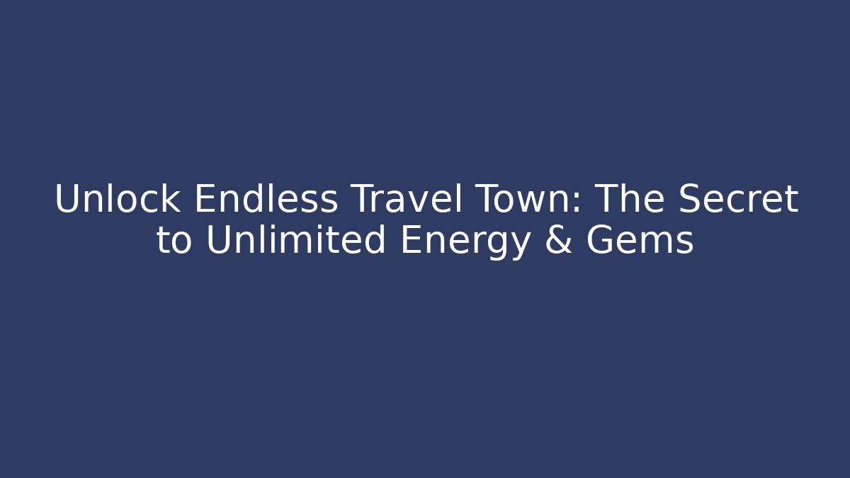Unlock Endless Travel Town: The Secret to Unlimited Energy & Gems