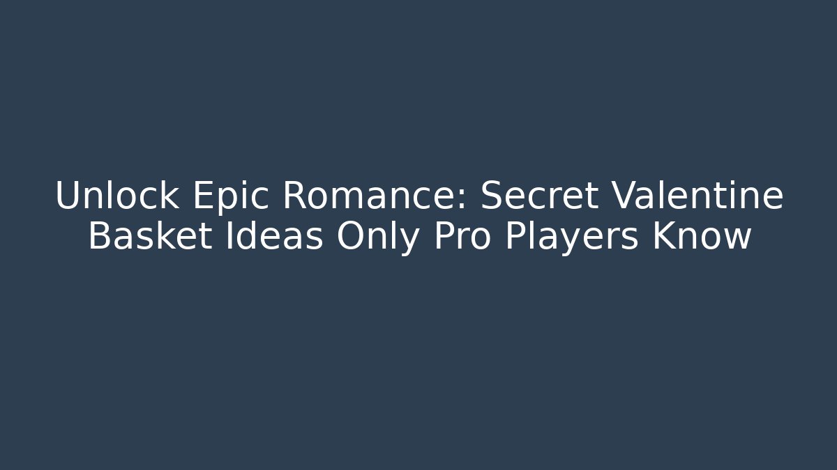 Unlock Epic Romance: Secret Valentine Basket Ideas Only Pro Players Know