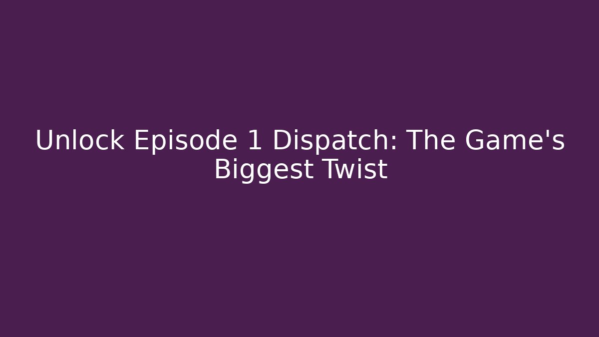 Unlock Episode 1 Dispatch: The Game's Biggest Twist