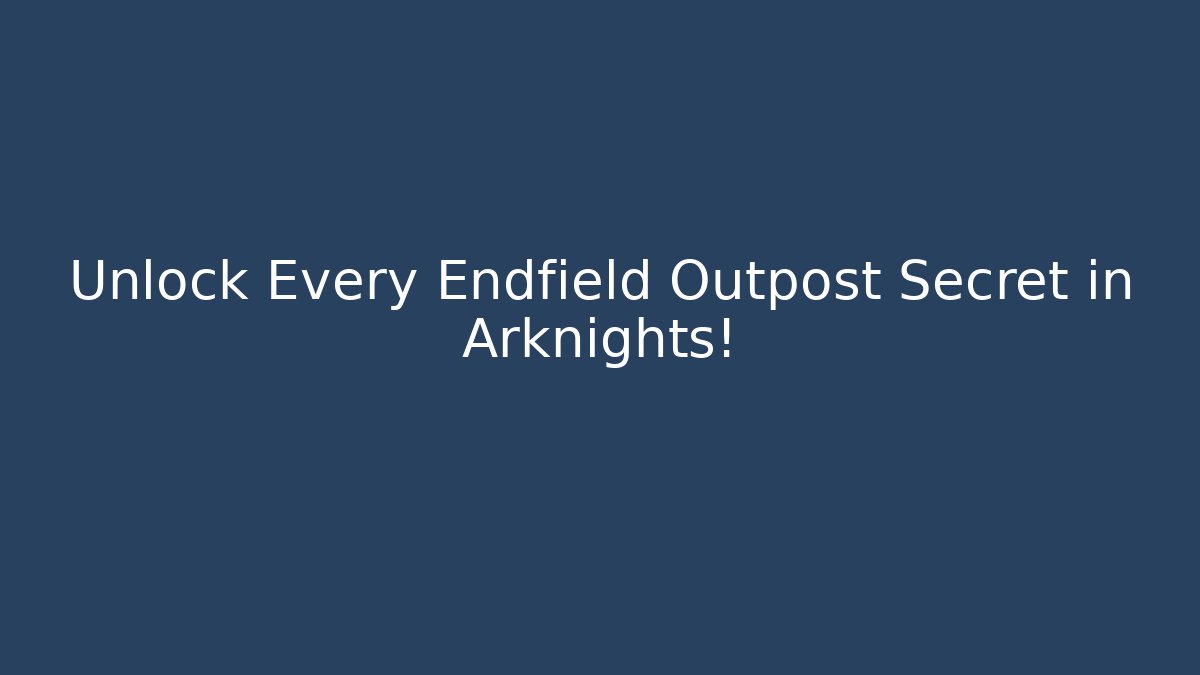 Unlock Every Endfield Outpost Secret in Arknights! - Vintage E-Juice