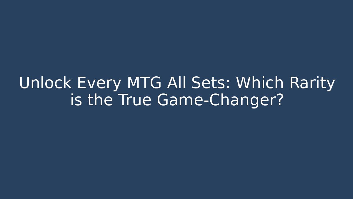 Unlock Every MTG All Sets: Which Rarity is the True Game-Changer?