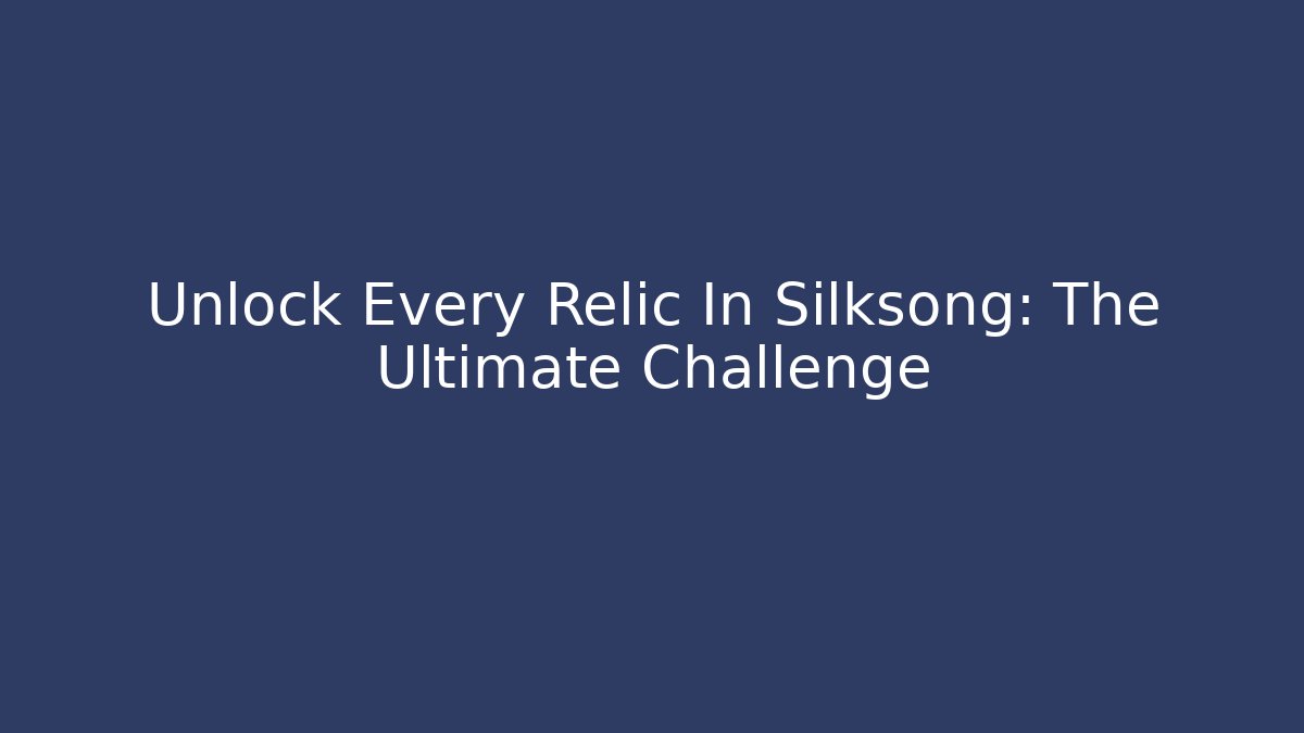 Unlock Every Relic In Silksong: The Ultimate Challenge