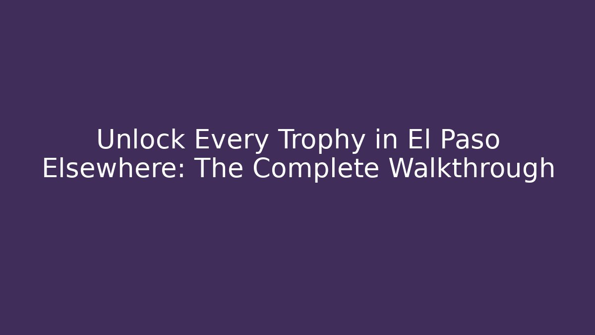 Unlock Every Trophy in El Paso Elsewhere: The Complete Walkthrough