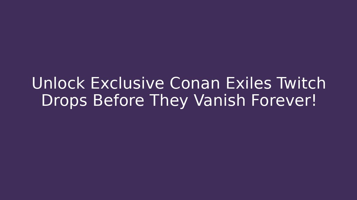 Unlock Exclusive Conan Exiles Twitch Drops Before They Vanish Forever!
