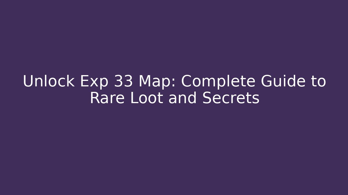 Unlock Exp 33 Map: Complete Guide to Rare Loot and Secrets