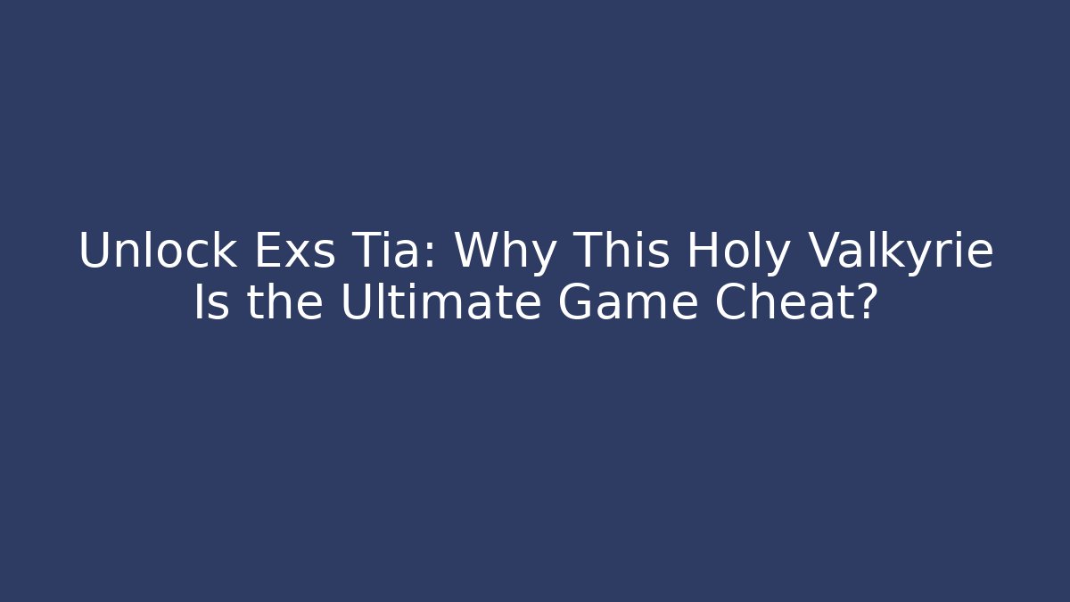 Unlock Exs Tia: Why This Holy Valkyrie Is the Ultimate Game Cheat?