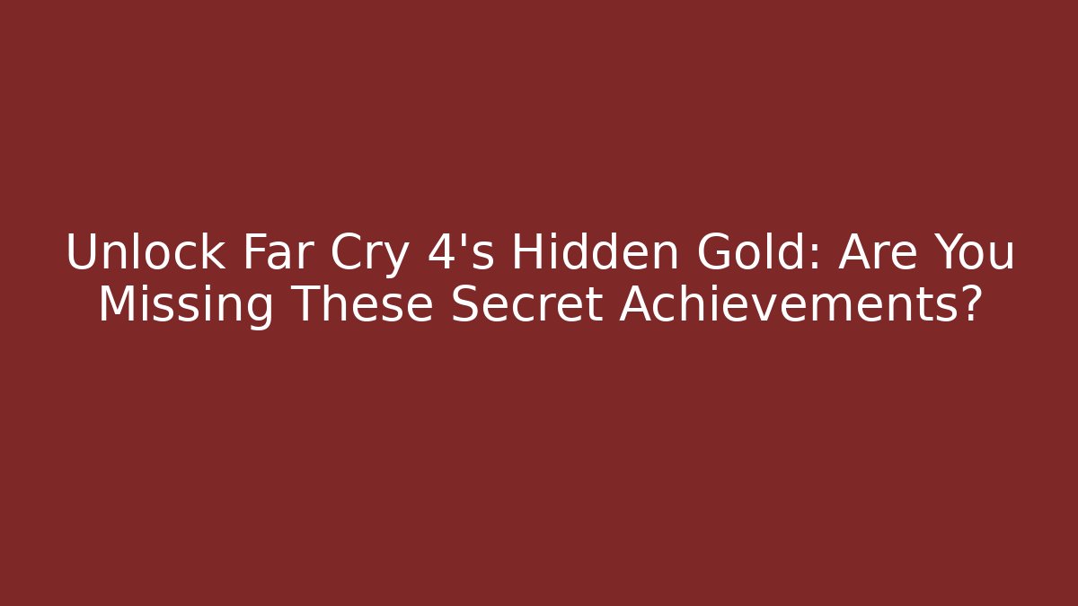 Unlock Far Cry 4's Hidden Gold: Are You Missing These Secret Achievements?
