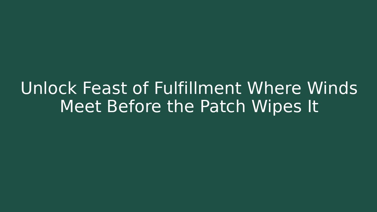 Unlock Feast of Fulfillment Where Winds Meet Before the Patch Wipes It