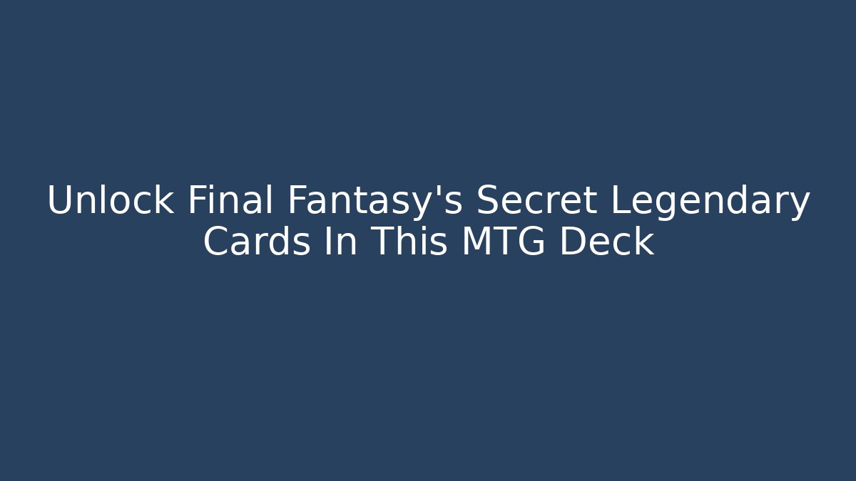 Unlock Final Fantasy's Secret Legendary Cards In This MTG Deck