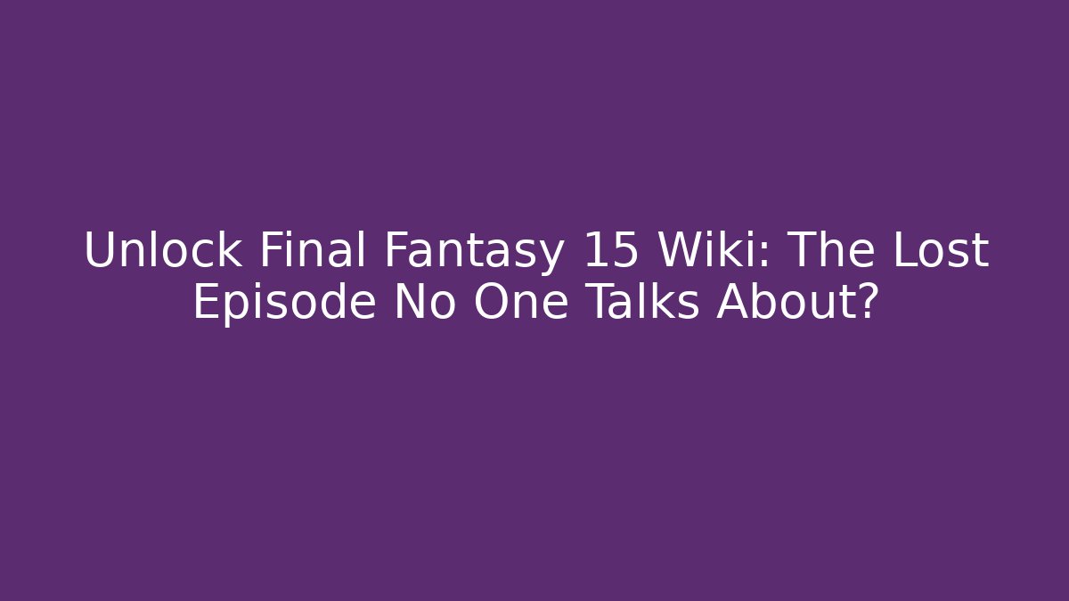 Unlock Final Fantasy 15 Wiki: The Lost Episode No One Talks About?