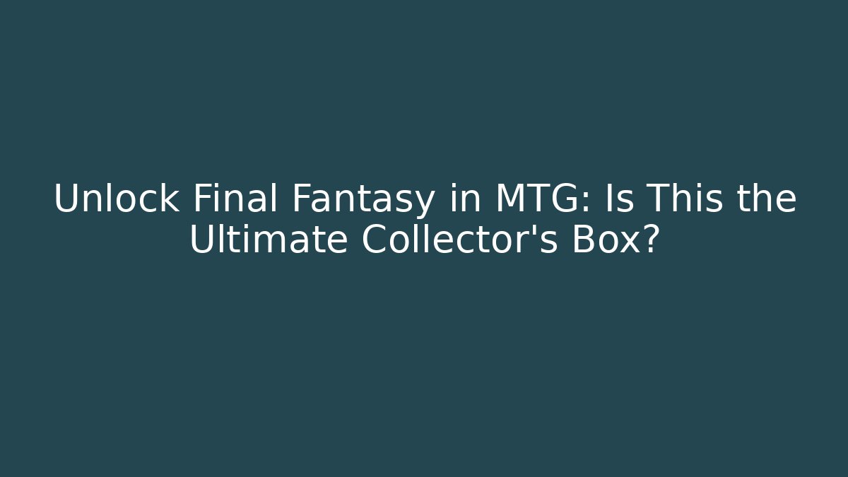 Unlock Final Fantasy in MTG: Is This the Ultimate Collector’s Box?