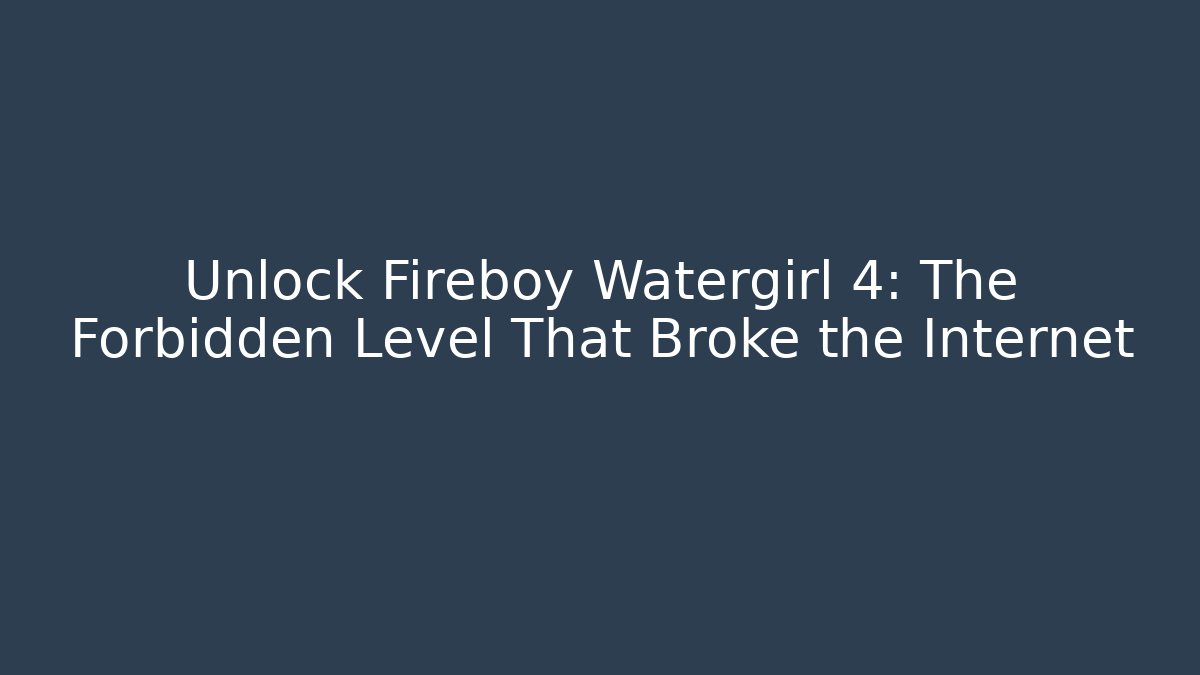 Unlock Fireboy Watergirl 4: The Forbidden Level That Broke the Internet