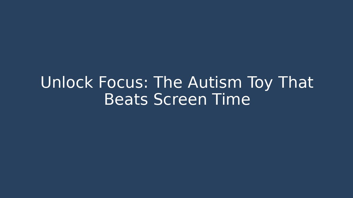 Unlock Focus: The Autism Toy That Beats Screen Time