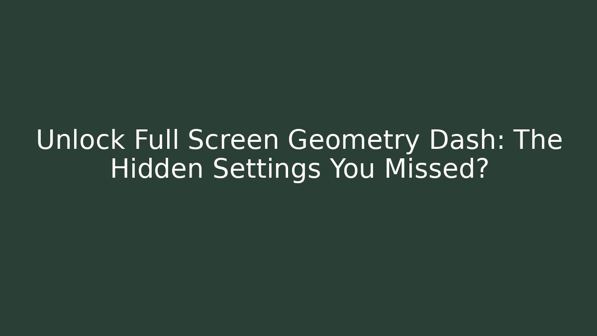 Unlock Full Screen Geometry Dash: The Hidden Settings You Missed?