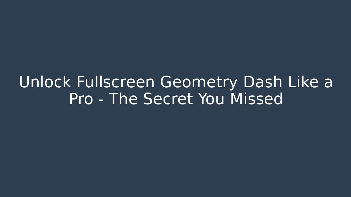 Unlock Fullscreen Geometry Dash Like a Pro – The Secret You Missed
