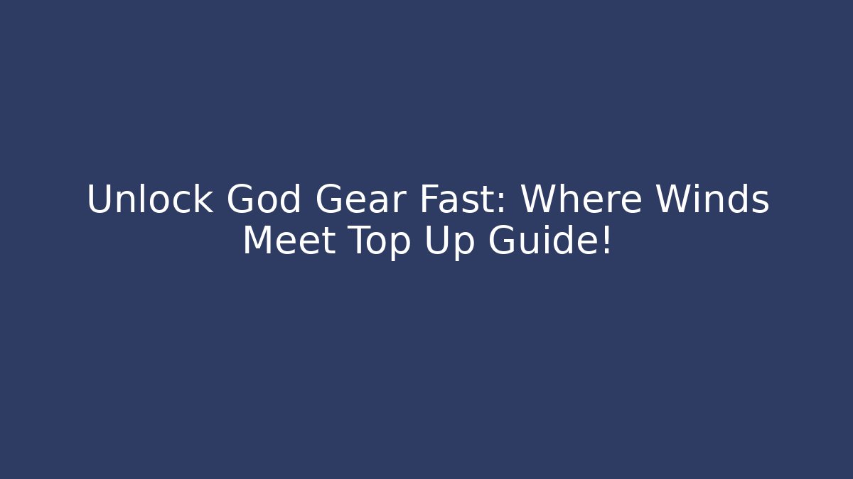 Unlock God Gear Fast: Where Winds Meet Top Up Guide!