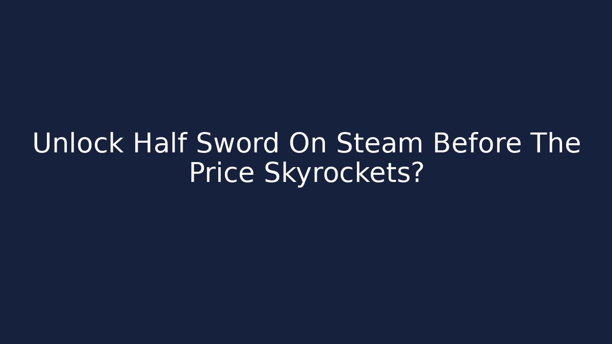 Unlock Half Sword On Steam Before The Price Skyrockets?