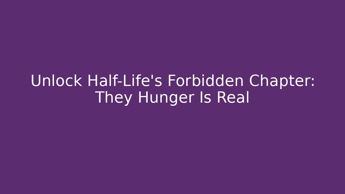 Unlock Half-Life’s Forbidden Chapter: They Hunger Is Real