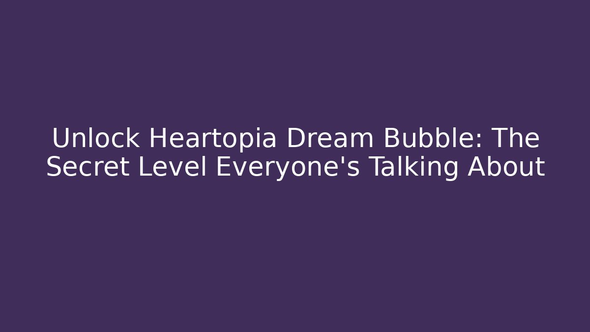 Unlock Heartopia Dream Bubble: The Secret Level Everyone’s Talking About