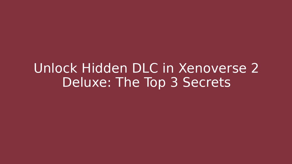 Unlock Hidden DLC in Xenoverse 2 Deluxe: The Top 3 Secrets