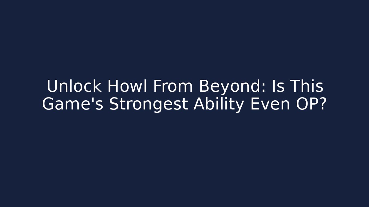 Unlock Howl From Beyond: Is This Game's Strongest Ability Even OP?