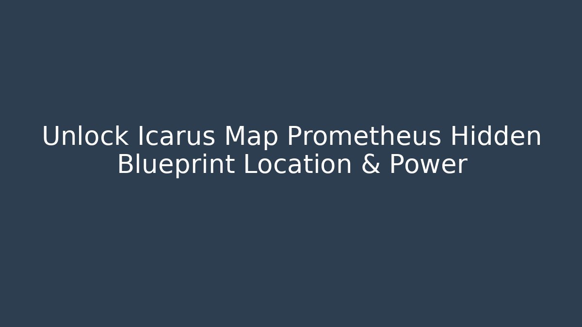 Unlock Icarus Map Prometheus Hidden Blueprint Location & Power