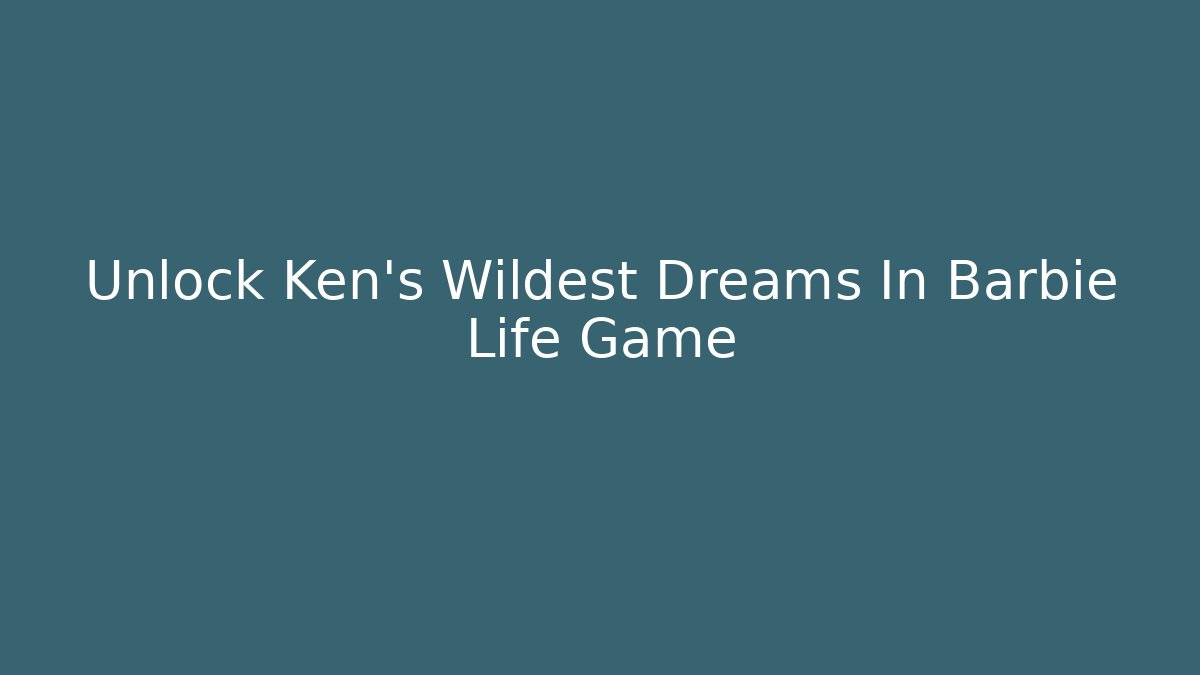 Unlock Ken's Wildest Dreams In Barbie Life Game