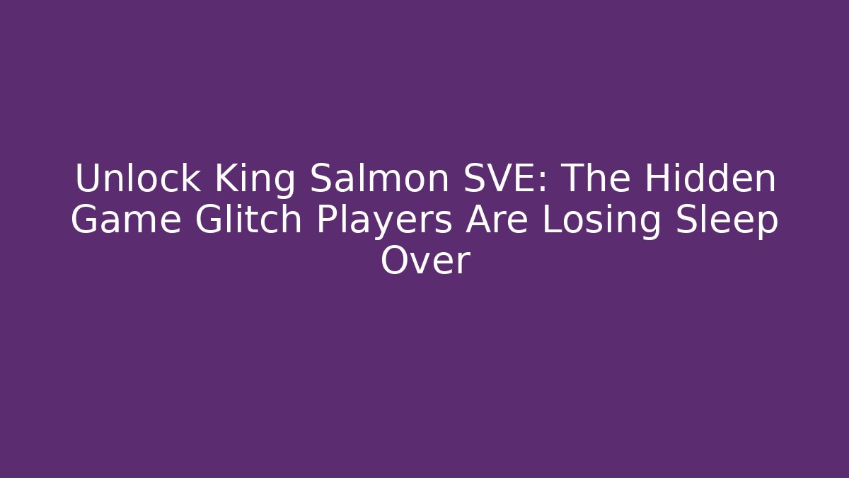 Unlock King Salmon SVE: The Hidden Game Glitch Players Are Losing Sleep Over