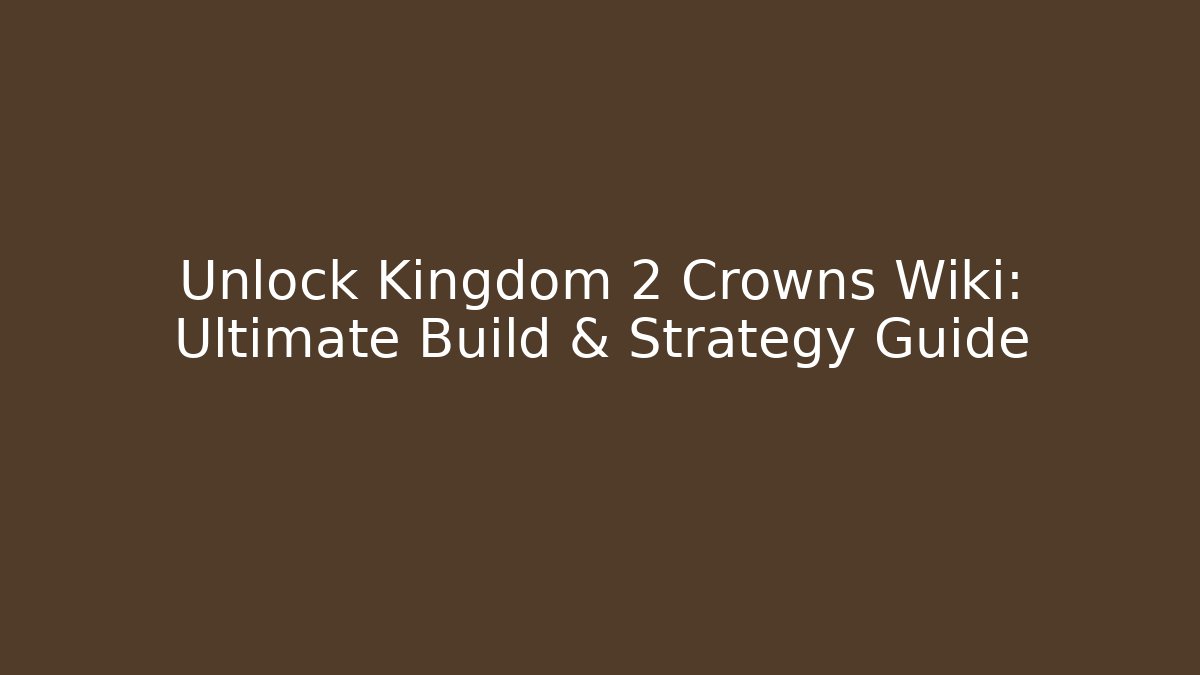 Unlock Kingdom 2 Crowns Wiki: Ultimate Build & Strategy Guide