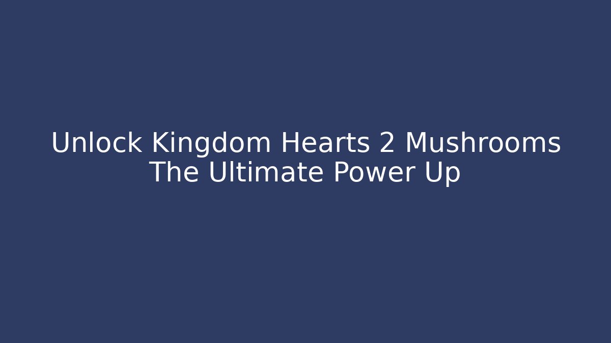 Unlock Kingdom Hearts 2 Mushrooms The Ultimate Power Up