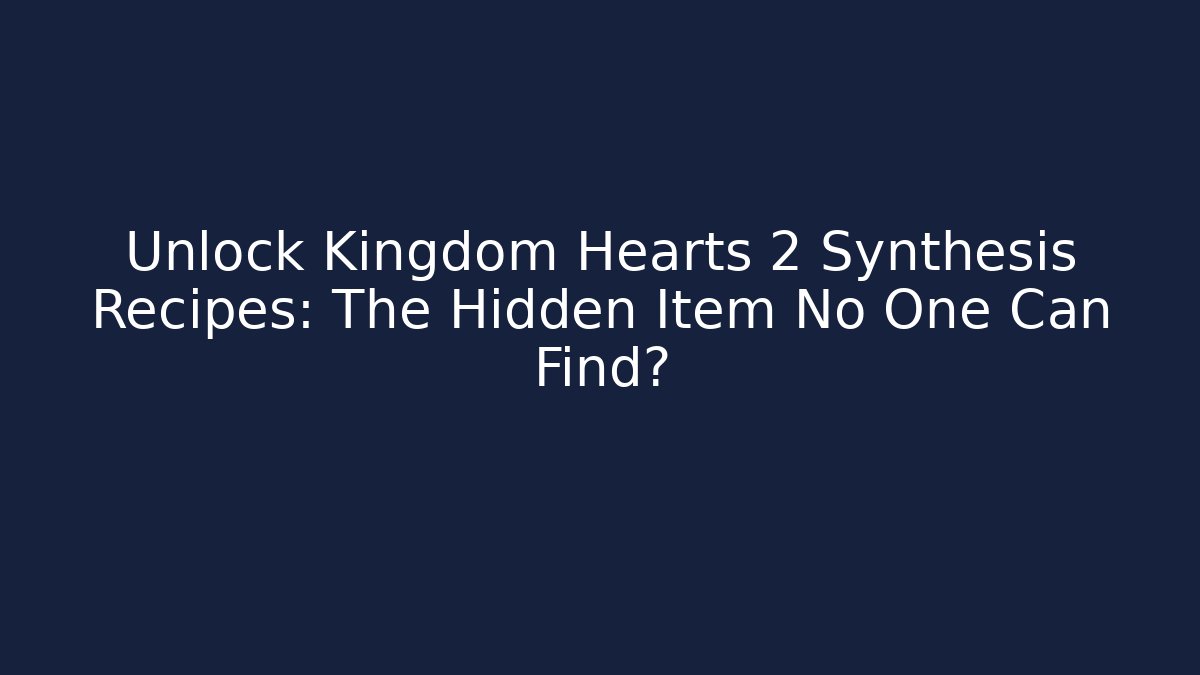 Unlock Kingdom Hearts 2 Synthesis Recipes: The Hidden Item No One Can Find?