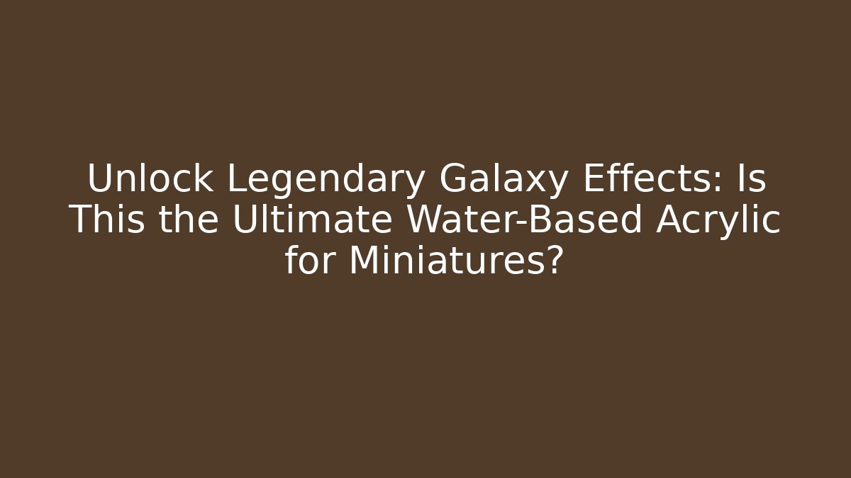 Unlock Legendary Galaxy Effects: Is This the Ultimate Water-Based Acrylic for Miniatures?