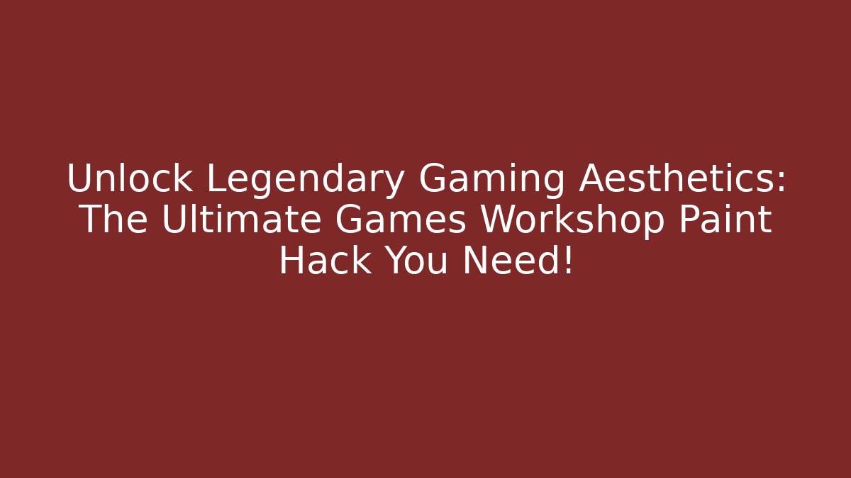 Unlock Legendary Gaming Aesthetics: The Ultimate Games Workshop Paint Hack You Need!