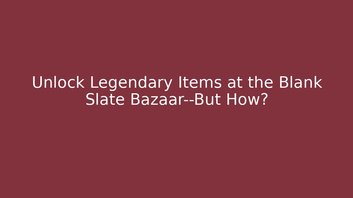 Unlock Legendary Items at the Blank Slate Bazaar—But How?