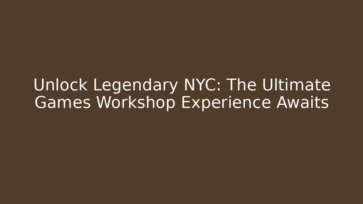 Unlock Legendary NYC: The Ultimate Games Workshop Experience Awaits