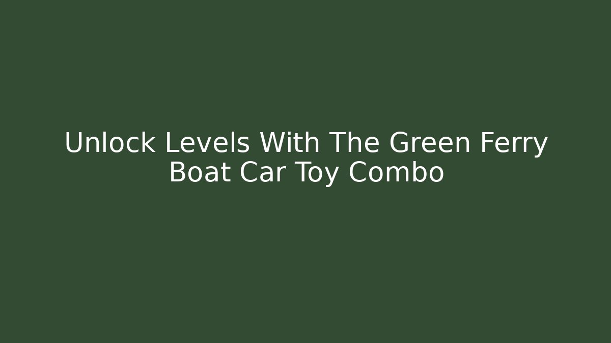 Unlock Levels With The Green Ferry Boat Car Toy Combo